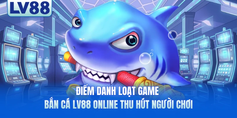 Điểm danh loạt game bắn cá LV88 online thu hút người chơi