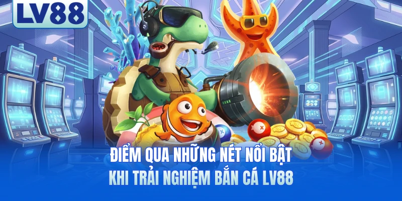 Điểm qua những nét nổi bật khi trải nghiệm bắn cá LV88