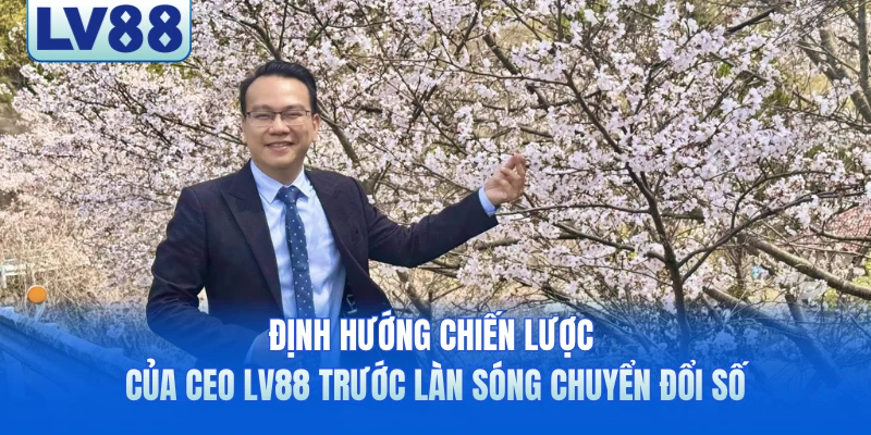 Định hướng chiến lược của CEO LV88 trước làn sóng chuyển đổi số