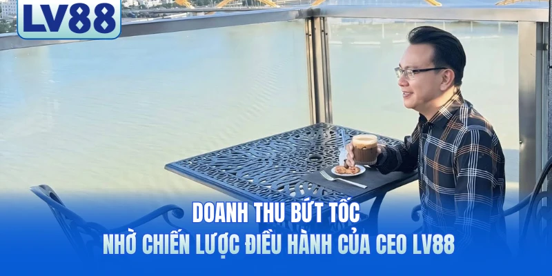 Doanh thu bứt tốc nhờ chiến lược điều hành của CEO LV88