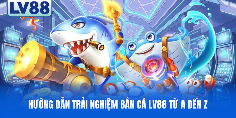 Hướng dẫn trải nghiệm bắn cá LV88 từ A đến Z