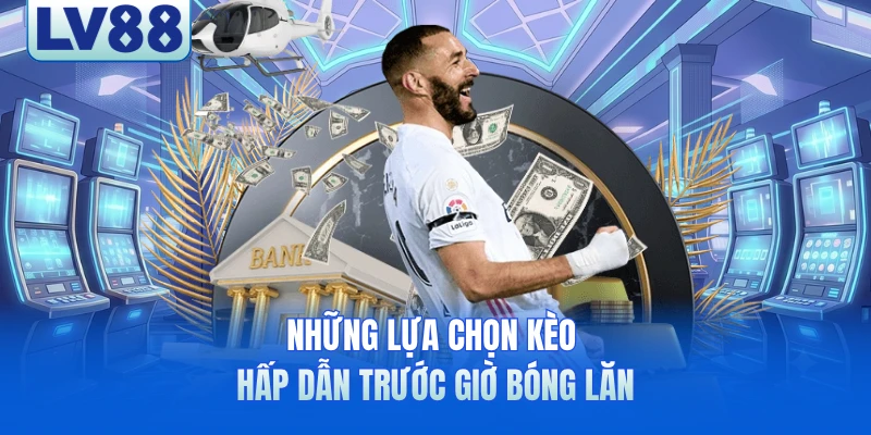 Những lựa chọn kèo hấp dẫn trước giờ bóng lăn